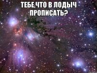 тебе,что в лодыч прописать? 