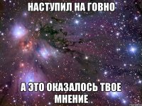 НАСТУПИЛ НА ГОВНО А ЭТО ОКАЗАЛОСЬ ТВОЕ МНЕНИЕ