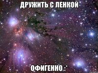 Дружить с Ленкой Офигенно :*