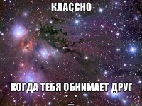 Классно Когда тебя обнимает друг *_*