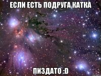 Если есть подруга катка Пиздато :D