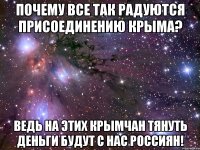 почему все так радуются присоединению крыма? ведь на этих крымчан тянуть деньги будут с нас россиян!