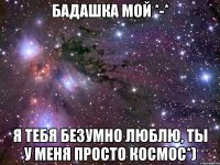 Бадашка мой *-* Я тебя безумно люблю, ты у меня просто космос*)