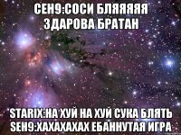 Ceh9:Соси бляяяяя здарова братан Starix:На хуй на хуй сука блять Seh9:хахахахах ебаннутая игра