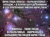 КАРИЕ ГЛАЗА: Плюсы: + Выразительные. + Большие. + В первую очередь внимание к себе притягивают именно карие глаза. Минусы: - Такие люди вспыльчивые. - Капризны. - У большинства людей карие глаза.