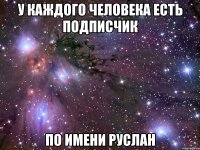 У каждого человека есть подписчик по имени Руслан