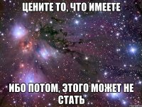 Цените то, что имеете Ибо потом, этого может не стать