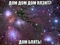 ДОМ ДОМ ДОМ ПЛЭНТ? ДОМ БЛЯТЬ!