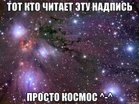 тот кто читает эту надпись просто космос ^-^