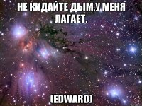 Не кидайте дым,у меня лагает. (Edward)