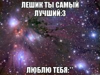 Лешик ты самый лучший:З Люблю тебя:**