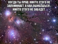 Когда ты прав, никто этого не запоминает. А как ошибешься - никто этого не забудет. 