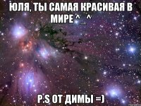 Юля, ты самая красивая в мире ^_^ p.s от димы =)