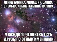 Ленка, Алинка, Милашик, Сашка, Олеська, Анька,Татьяша, Каринэ, у каждого человека есть друзья с этими именнами