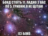 бонд стоїть 11, ладно з вас по 5, гривню я не щітаю (С) біжо