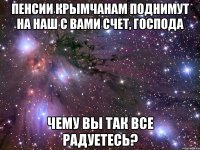 пенсии крымчанам поднимут на наш с вами счет, господа чему вы так все радуетесь?