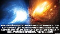 Итак, главный принцип - не дурачить самого себя. А себя как раз легче всего одурачить. Здесь надо быть очень внимательным. А если вы не дурачите сами себя, вам легко будет не дурачить других учёных. Тут нужна просто обычная честность. Ричард Ф. Фейнман