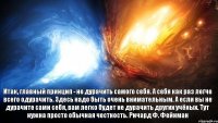 Итак, главный принцип - не дурачить самого себя. А себя как раз легче всего одурачить. Здесь надо быть очень внимательным. А если вы не дурачите сами себя, вам легко будет не дурачить других учёных. Тут нужна просто обычная честность. Ричард Ф. Фейнман