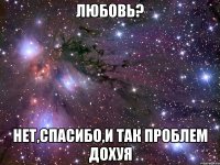 Любовь? Нет,спасибо,и так проблем дохуя