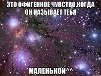 Это офигенное чувство,когда он называет тебя МАЛЕНЬКОЙ^^