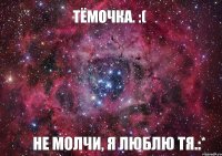 Тёмочка. :( Не молчи, я люблю тя.:*