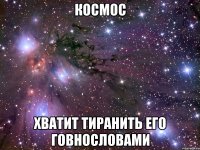 космос хватит тиранить его говнословами