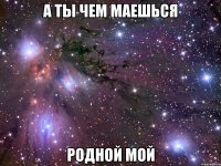 а ты чем маешься родной мой