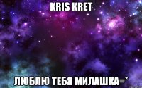 Kris Kret люблю тебя милашка=*