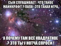 Сын спрашивает : что такое майнкрафт ? Папа : это такая игра А почему там всё квадратное ? Это ты у Нотча спроси !