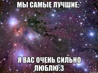 мы самые лучшие;* я вас очень сильно люблю:3