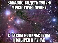 Забавно видеть тупую мразотную пешку С таким количеством козырей в руках