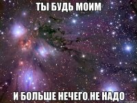 Ты будь моим И больше нечего не надо