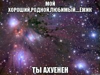 мой хороший,родной,любимый....ёжик *_* ты ахуенен