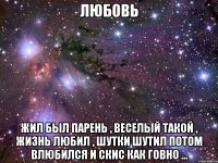 Любовь Жил был парень , веселый такой , жизнь любил , шутки шутил потом влюбился и скис как говно ...