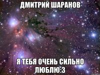 Дмитрий Шаранов Я тебя очень сильно люблю:3