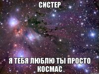 СИСТЕР Я ТЕБЯ ЛЮБЛЮ ТЫ ПРОСТО КОСМАС