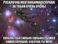Русалочка моя любимая)Скучаю за тобой очень очень) Люблю тебя сильно сильно) Ты моя самая хорошая, бубочка ты моя)