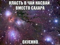 класть в чай насвай , вместо сахара ОХУЕННО