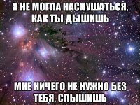 Я не могла наслушаться, как ты дышишь Мне ничего не нужно без тебя, слышишь
