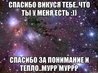 Спасибо Викуся тебе..что ты у меня есть :)) Спасибо за понимание и тепло..мурр муррр