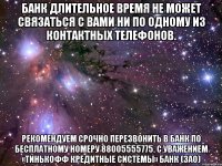 Банк длительное время не может связаться с Вами ни по одному из контактных телефонов. Рекомендуем СРОЧНО перезвонить в Банк по бесплатному номеру 88005555775. С уважением «Тинькофф Кредитные системы» Банк (ЗАО)