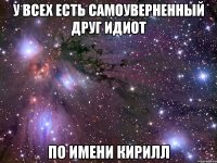 У ВСЕХ ЕСТЬ САМОУВЕРНЕННЫЙ ДРУГ ИДИОТ ПО ИМЕНИ КИРИЛЛ