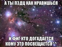 а ты пздц как нравишься и фиг кто догадается кому это посвещается^^
