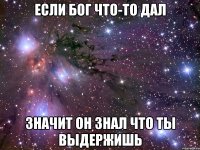 Если Бог что-то дал значит он знал что ты выдержишь