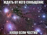Ждать от него сообщение Хуево если честно