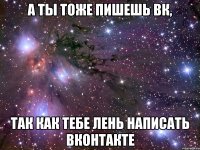 А ты тоже пишешь вк, так как тебе лень написать вконтакте
