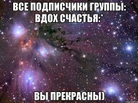 Все подписчики группы: Вдох Счастья:* ВЫ ПРЕКРАСНЫ)