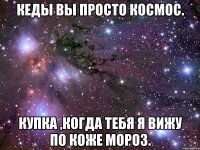 Кеды вы просто космос. Купка ,когда тебя я вижу по коже мороз.