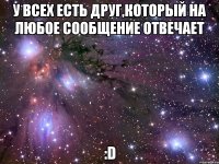 У всех есть друг,который на любое сообщение отвечает :D