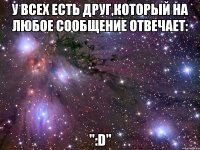 У всех есть друг,который на любое сообщение отвечает: ":D"